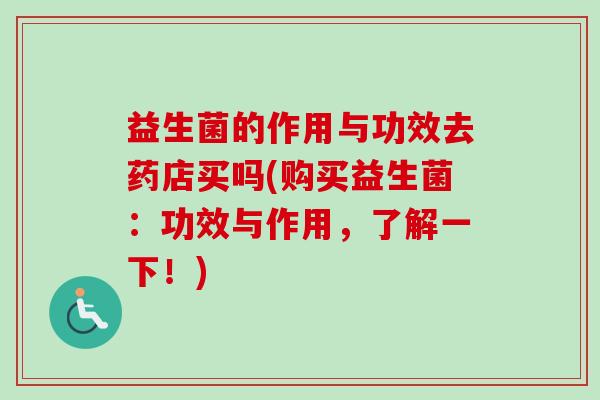 益生菌的作用与功效去药店买吗(购买益生菌：功效与作用，了解一下！)