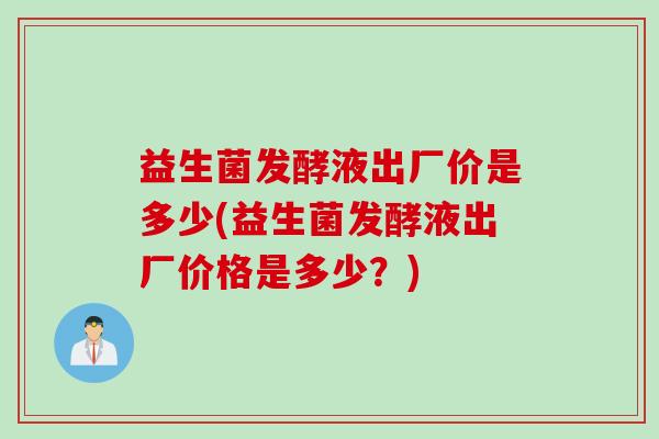 益生菌发酵液出厂价是多少(益生菌发酵液出厂价格是多少？)