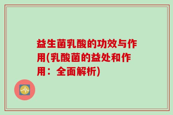 益生菌乳酸的功效与作用(乳酸菌的益处和作用:全面解析) 益生菌乳酸的功效与作用(乳酸菌的益处和作用:全面解析)