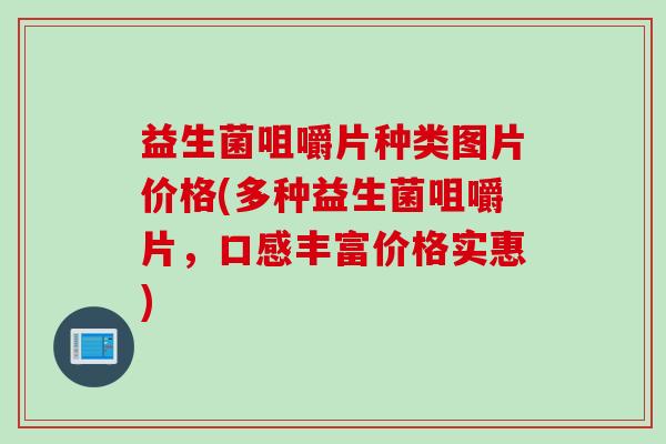 益生菌咀嚼片种类图片价格(多种益生菌咀嚼片,口感丰富价格实惠) 益生菌咀嚼片种类图片价格(多种益生菌咀嚼片,口感丰富价格实惠)