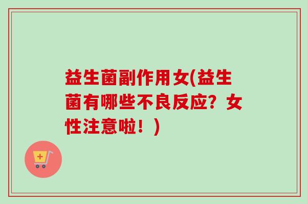 益生菌副作用女(益生菌有哪些不良反应?女性注意啦!) 益生菌副作用女(益生菌有哪些不良反应?女性注意啦!)
