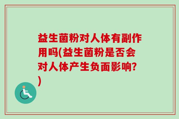 益生菌粉对人体有副作用吗(益生菌粉是否会对人体产生负面影响？)