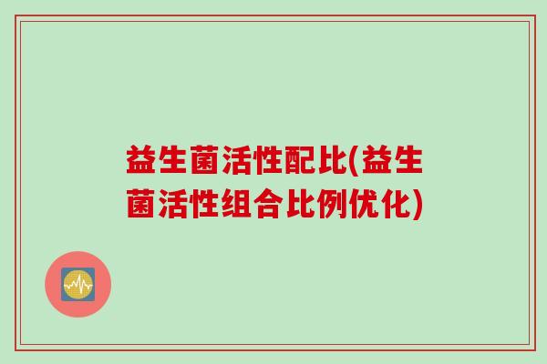 益生菌活性配比(益生菌活性组合比例优化)