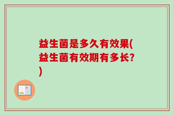 益生菌是多久有效果(益生菌有效期有多长?) 益生菌是多久有效果(益生菌有效期有多长?)