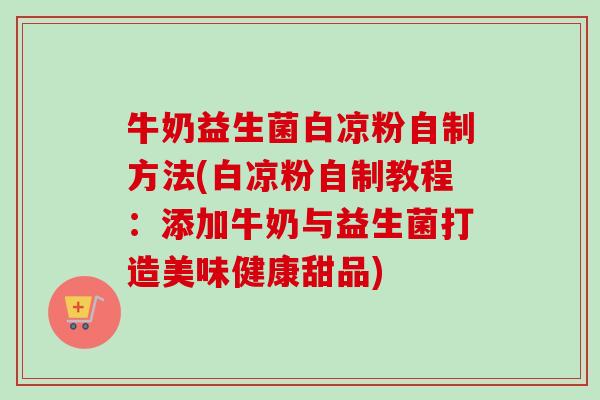 牛奶益生菌白凉粉自制方法(白凉粉自制教程：添加牛奶与益生菌打造美味健康甜品)