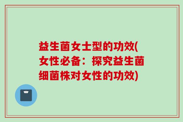 益生菌女士型的功效(女性必备:探究益生菌株对女性的功效) 益生菌女士型的功效(女性必备:探究益生菌株对女性的功效)