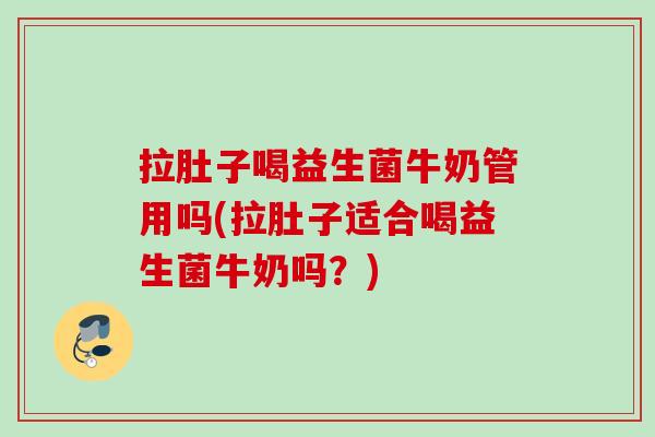 拉肚子喝益生菌牛奶管用吗(拉肚子适合喝益生菌牛奶吗?) 拉肚子喝益生菌牛奶管用吗(拉肚子适合喝益生菌牛奶吗?)