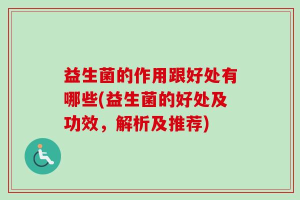 益生菌的作用跟好处有哪些(益生菌的好处及功效，解析及推荐)
