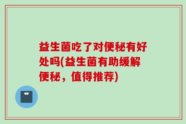 益生菌吃了对有好处吗(益生菌有助缓解,值得推荐) 益生菌吃了对有好处吗(益生菌有助缓解,值得推荐)