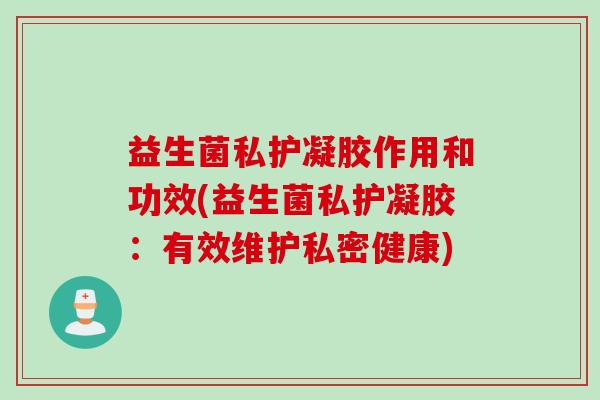 益生菌私护凝胶作用和功效(益生菌私护凝胶:有效维护私密健康) 益生菌私护凝胶作用和功效(益生菌私护凝胶:有效维护私密健康)