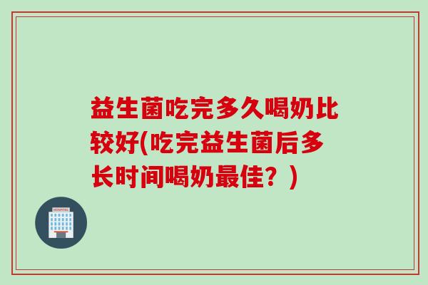 益生菌吃完多久喝奶比较好(吃完益生菌后多长时间喝奶佳?) 益生菌吃完多久喝奶比较好(吃完益生菌后多长时间喝奶佳?)