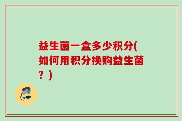 益生菌一盒多少积分(如何用积分换购益生菌？)