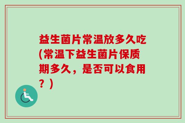 益生菌片常温放多久吃(常温下益生菌片保质期多久,是否可以食用?) 益生菌片常温放多久吃(常温下益生菌片保质期多久,是否可以食用?)