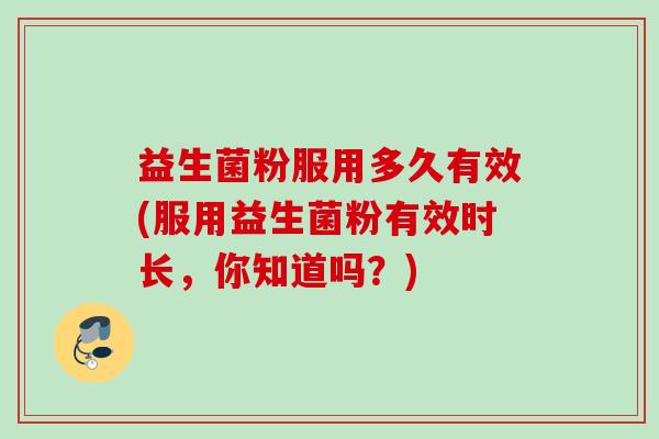益生菌粉服用多久有效(服用益生菌粉有效时长，你知道吗？)
