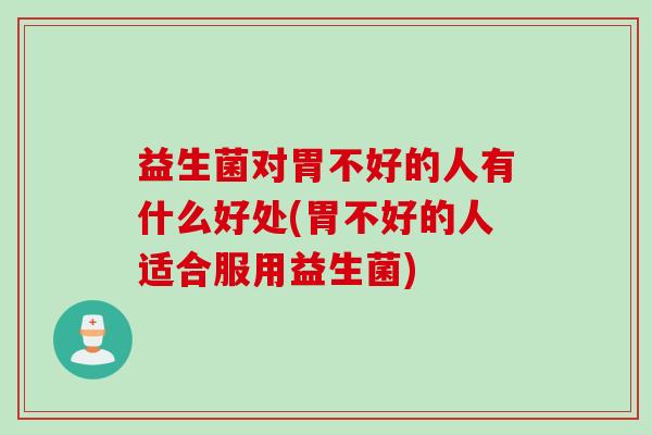 益生菌对胃不好的人有什么好处(胃不好的人适合服用益生菌)
