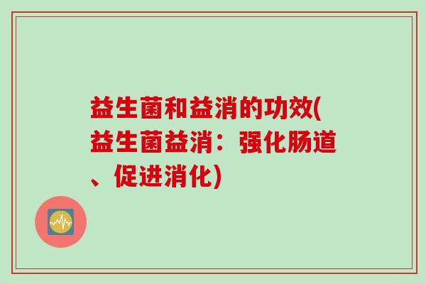 益生菌和益消的功效(益生菌益消：强化肠道、促进消化)