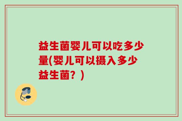 益生菌婴儿可以吃多少量(婴儿可以摄入多少益生菌?) 益生菌婴儿可以吃多少量(婴儿可以摄入多少益生菌?)