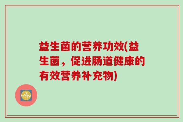 益生菌的营养功效(益生菌，促进肠道健康的有效营养补充物)