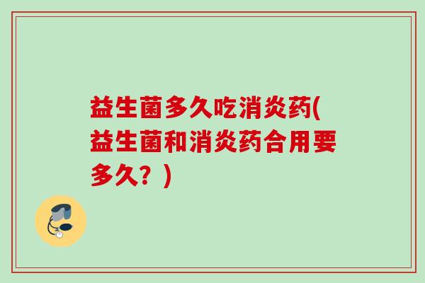 益生菌多久吃药(益生菌和药合用要多久?) 益生菌多久吃药(益生菌和药合用要多久?)