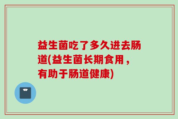 益生菌吃了多久进去肠道(益生菌长期食用，有助于肠道健康)