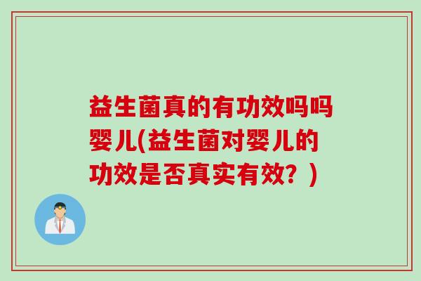 益生菌真的有功效吗吗婴儿(益生菌对婴儿的功效是否真实有效？)