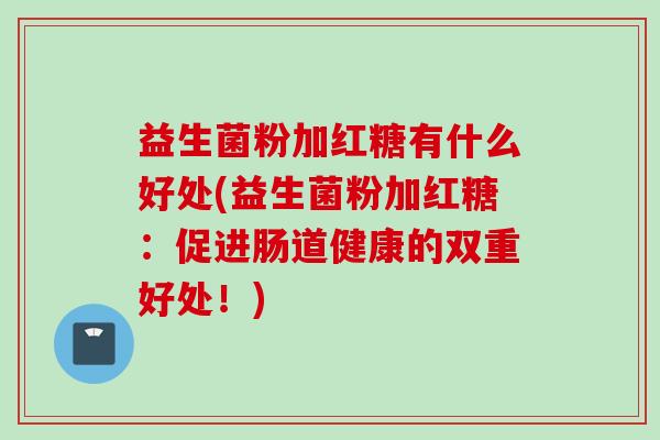 益生菌粉加红糖有什么好处(益生菌粉加红糖：促进肠道健康的双重好处！)