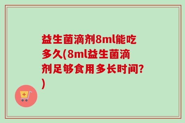 益生菌滴剂8ml能吃多久(8ml益生菌滴剂足够食用多长时间？)