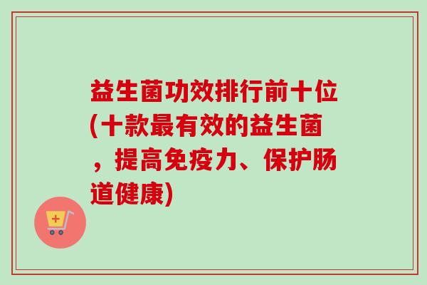 益生菌功效排行前十位(十款有效的益生菌,提高力、保护肠道健康) 益生菌功效排行前十位(十款有效的益生菌,提高力、保护肠道健康)