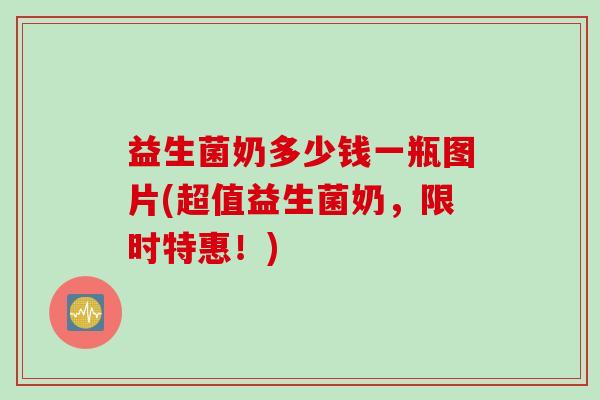 益生菌奶多少钱一瓶图片(超值益生菌奶，限时特惠！)