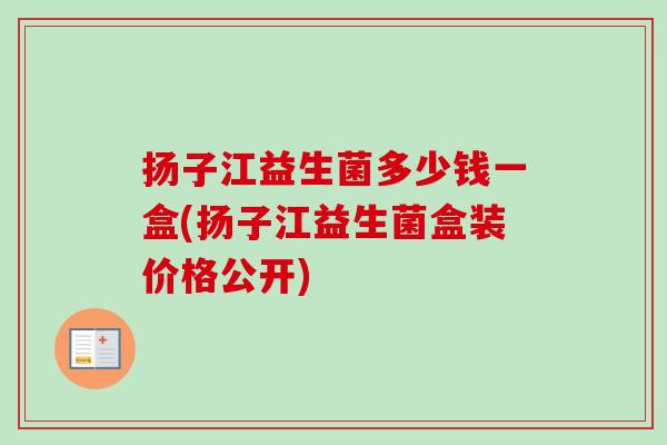 扬子江益生菌多少钱一盒(扬子江益生菌盒装价格公开)