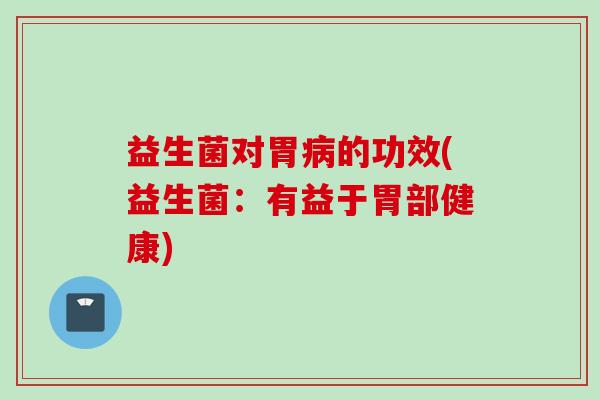 益生菌对胃的功效(益生菌:有益于胃部健康) 益生菌对胃的功效(益生菌:有益于胃部健康)