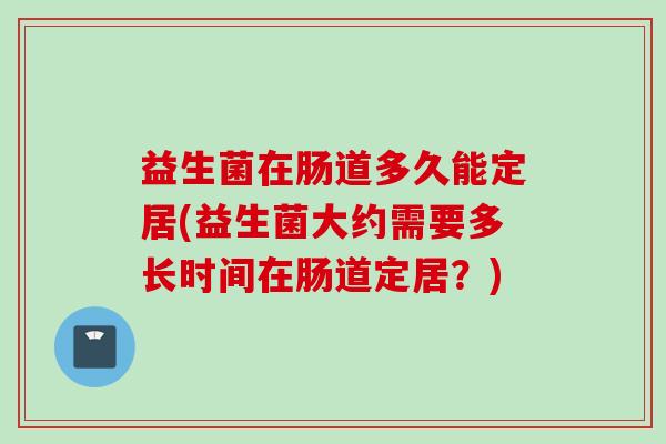 益生菌在肠道多久能定居(益生菌大约需要多长时间在肠道定居?) 益生菌在肠道多久能定居(益生菌大约需要多长时间在肠道定居?)