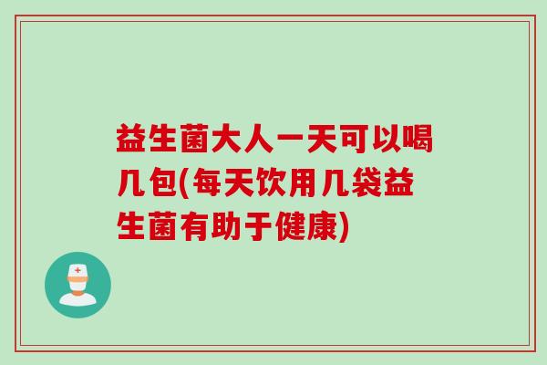 益生菌大人一天可以喝几包(每天饮用几袋益生菌有助于健康) 益生菌大人一天可以喝几包(每天饮用几袋益生菌有助于健康)