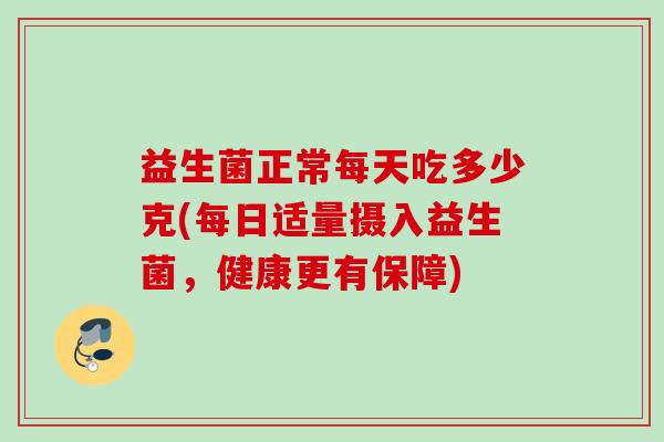 益生菌正常每天吃多少克(每日适量摄入益生菌,健康更有保障) 益生菌正常每天吃多少克(每日适量摄入益生菌,健康更有保障)