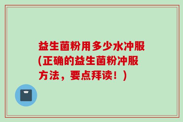 益生菌粉用多少水冲服(正确的益生菌粉冲服方法,要点拜读!) 益生菌粉用多少水冲服(正确的益生菌粉冲服方法,要点拜读!)