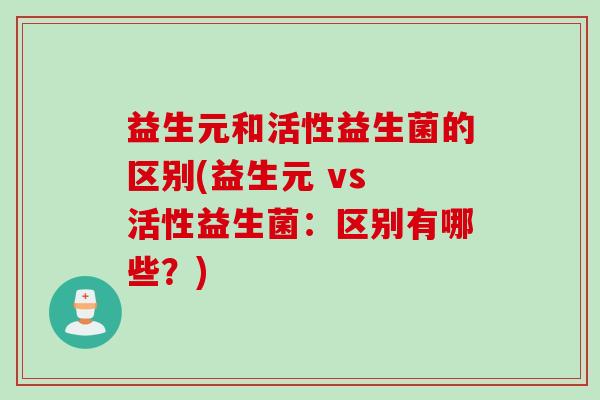 益生元和活性益生菌的区别(益生元 vs 活性益生菌：区别有哪些？)