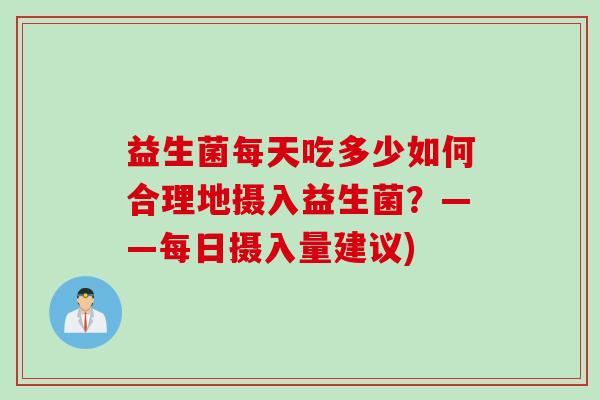 益生菌每天吃多少如何合理地摄入益生菌？——每日摄入量建议)