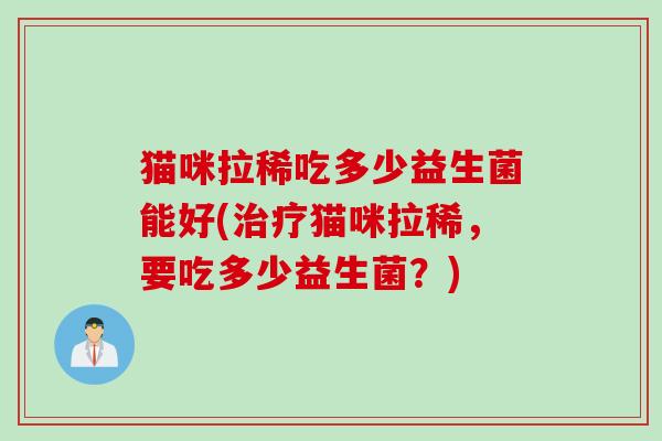 猫咪拉稀吃多少益生菌能好(猫咪拉稀,要吃多少益生菌?) 猫咪拉稀吃多少益生菌能好(猫咪拉稀,要吃多少益生菌?)