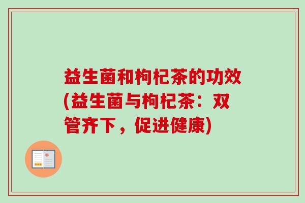 益生菌和枸杞茶的功效(益生菌与枸杞茶：双管齐下，促进健康)