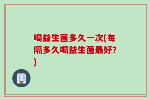 喝益生菌多久一次(每隔多久喝益生菌好？)