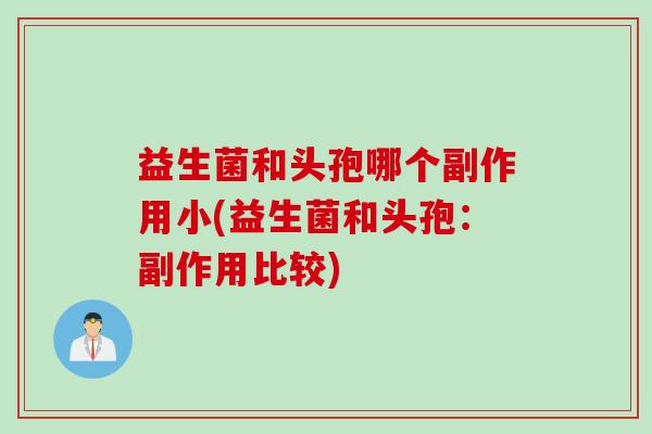 益生菌和头孢哪个副作用小(益生菌和头孢：副作用比较)