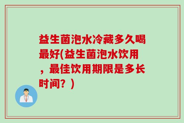 益生菌泡水冷藏多久喝好(益生菌泡水饮用，佳饮用期限是多长时间？)