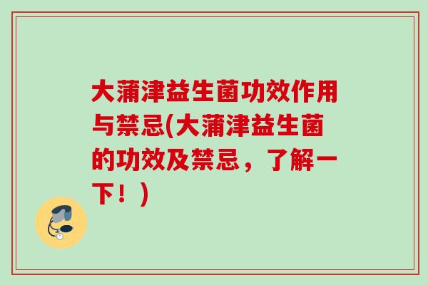 大蒲津益生菌功效作用与禁忌(大蒲津益生菌的功效及禁忌,了解一下!) 大蒲津益生菌功效作用与禁忌(大蒲津益生菌的功效及禁忌,了解一下!)
