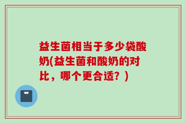 益生菌相当于多少袋酸奶(益生菌和酸奶的对比,哪个更合适?) 益生菌相当于多少袋酸奶(益生菌和酸奶的对比,哪个更合适?)
