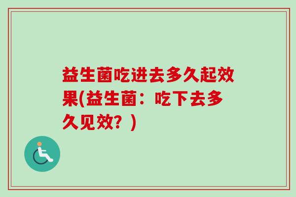 益生菌吃进去多久起效果(益生菌：吃下去多久见效？)