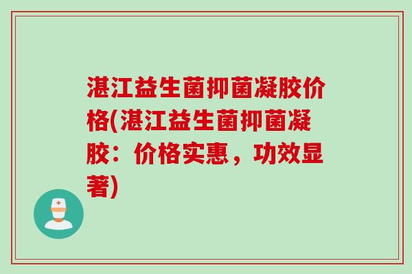 湛江益生菌抑菌凝胶价格(湛江益生菌抑菌凝胶:价格实惠,功效显著) 湛江益生菌抑菌凝胶价格(湛江益生菌抑菌凝胶:价格实惠,功效显著)