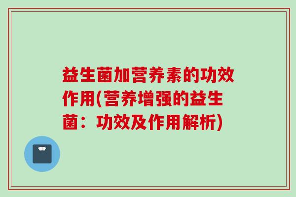 益生菌加营养素的功效作用(营养增强的益生菌：功效及作用解析)