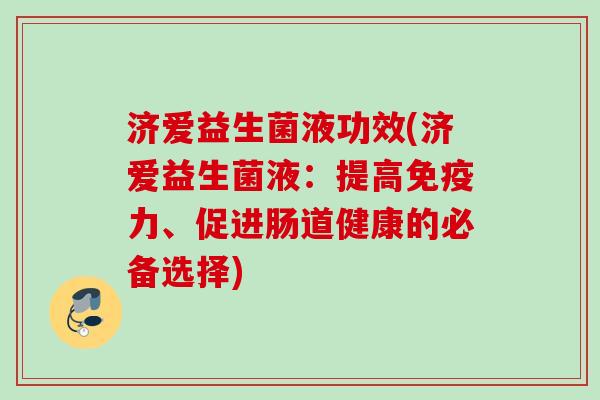济爱益生菌液功效(济爱益生菌液:提高力、促进肠道健康的必备选择) 济爱益生菌液功效(济爱益生菌液:提高力、促进肠道健康的必备选择)