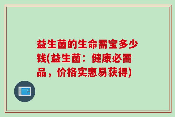 益生菌的生命需宝多少钱(益生菌:健康必需品,价格实惠易获得) 益生菌的生命需宝多少钱(益生菌:健康必需品,价格实惠易获得)