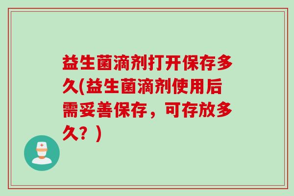 益生菌滴剂打开保存多久(益生菌滴剂使用后需妥善保存，可存放多久？)